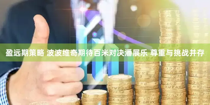 盈远期策略 波波维奇期待百米对决潘展乐 尊重与挑战并存