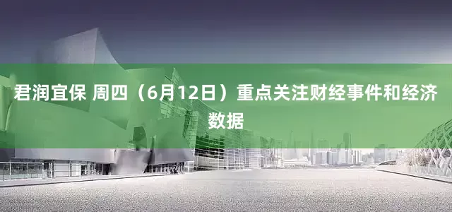 君润宜保 周四（6月12日）重点关注财经事件和经济数据