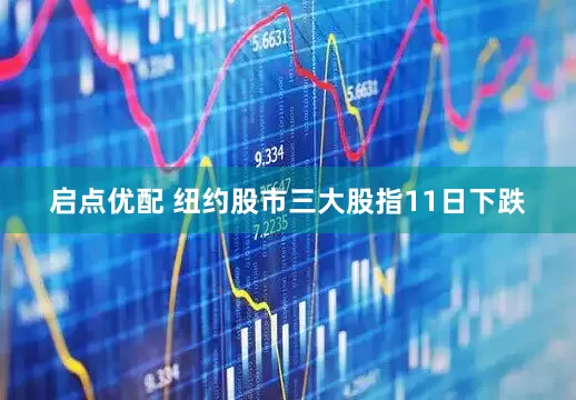 启点优配 纽约股市三大股指11日下跌