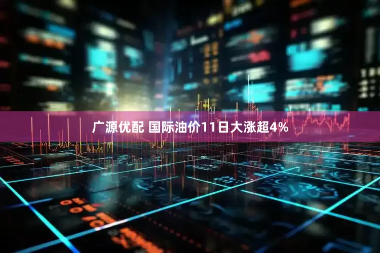 广源优配 国际油价11日大涨超4%