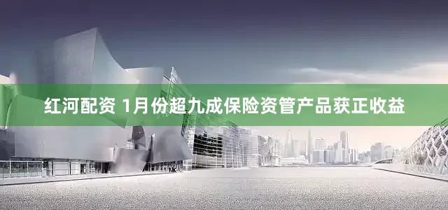 红河配资 1月份超九成保险资管产品获正收益