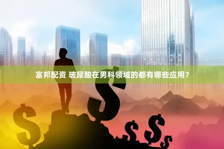 富邦配资 玻尿酸在男科领域的都有哪些应用？