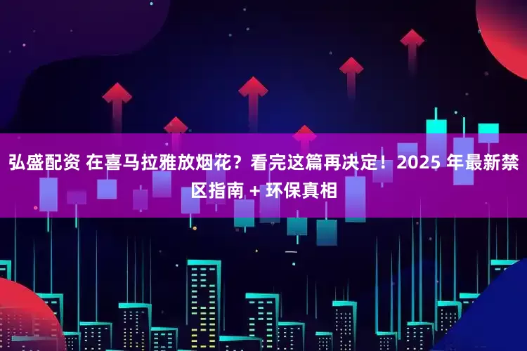 弘盛配资 在喜马拉雅放烟花？看完这篇再决定！2025 年最新禁区指南 + 环保真相