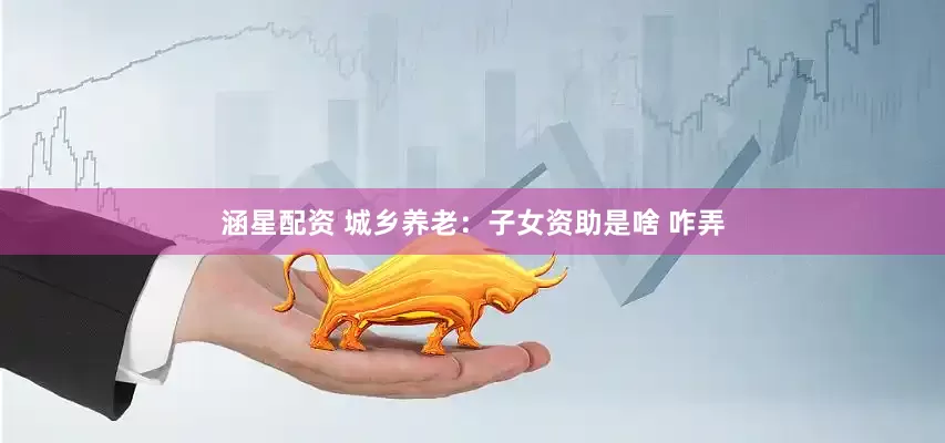 涵星配资 城乡养老：子女资助是啥 咋弄