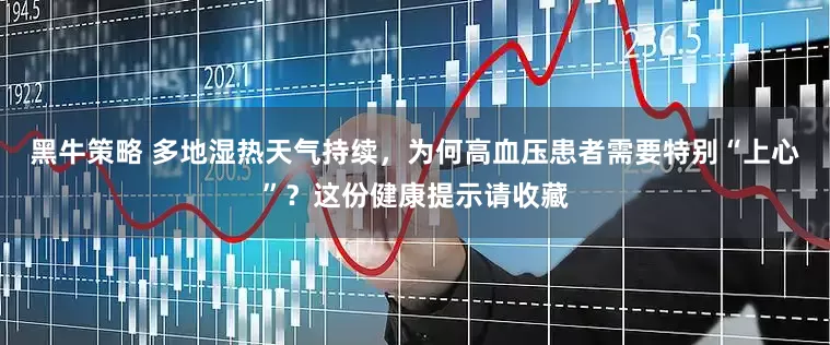 黑牛策略 多地湿热天气持续，为何高血压患者需要特别“上心”？这份健康提示请收藏