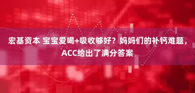 宏基资本 宝宝爱喝+吸收够好？妈妈们的补钙难题，ACC给出了满分答案