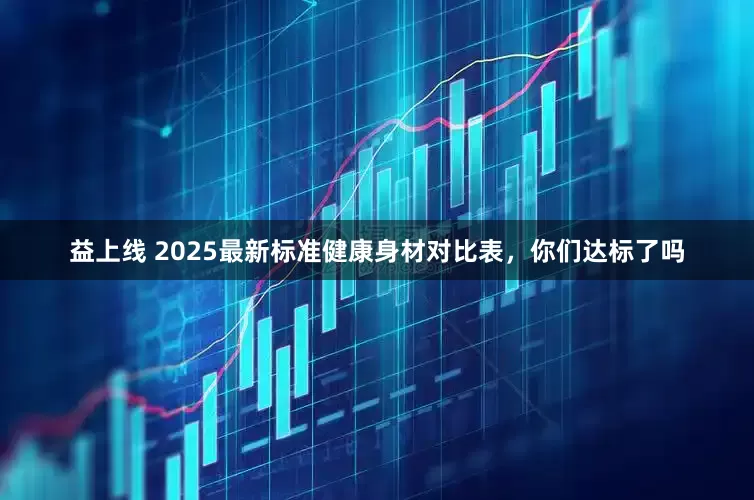 益上线 2025最新标准健康身材对比表，你们达标了吗