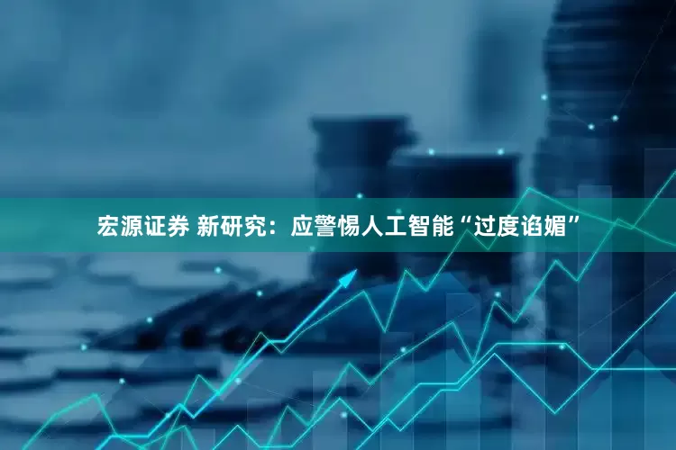 宏源证券 新研究：应警惕人工智能“过度谄媚”