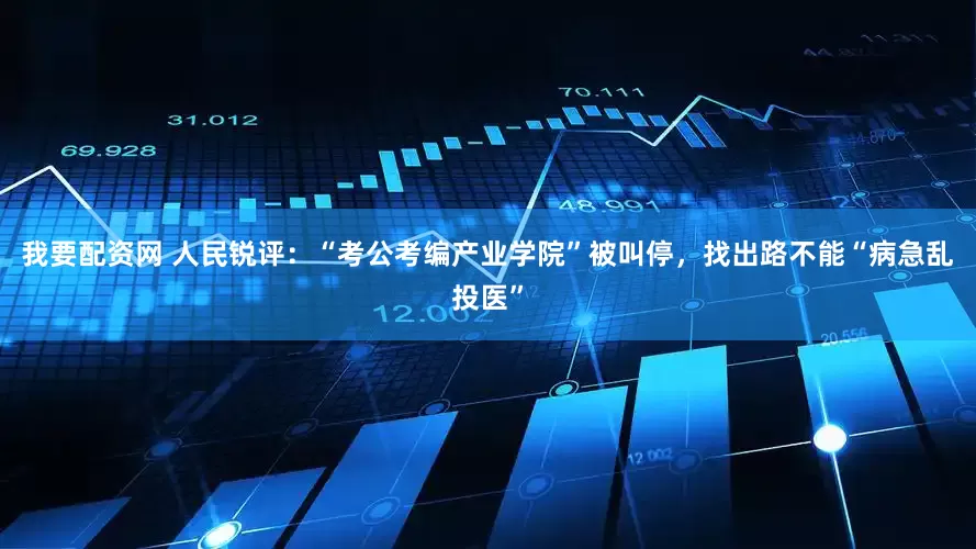 我要配资网 人民锐评：“考公考编产业学院”被叫停，找出路不能“病急乱投医”