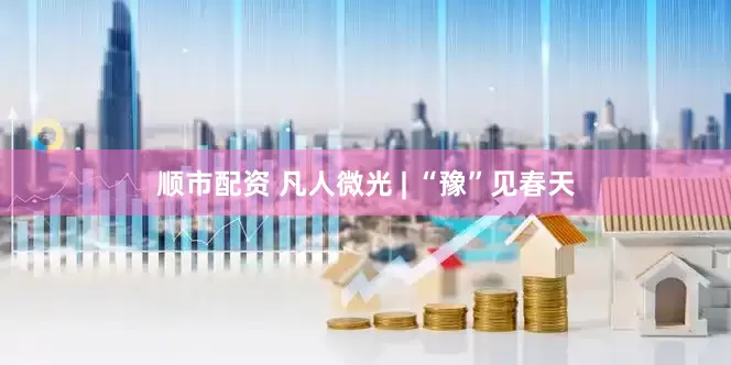 顺市配资 凡人微光 | “豫”见春天